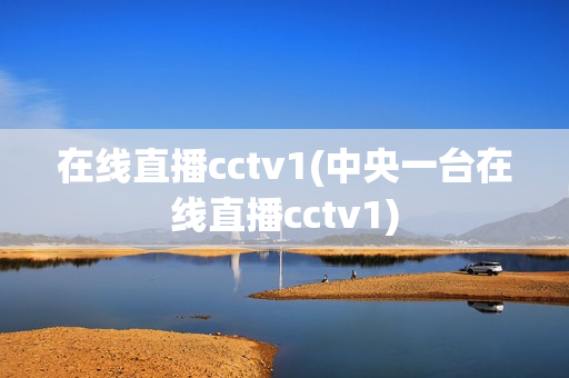 在线直播cctv1(中央一台在线直播cctv1)