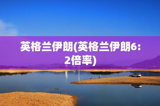 英格兰伊朗(英格兰伊朗6:2倍率)