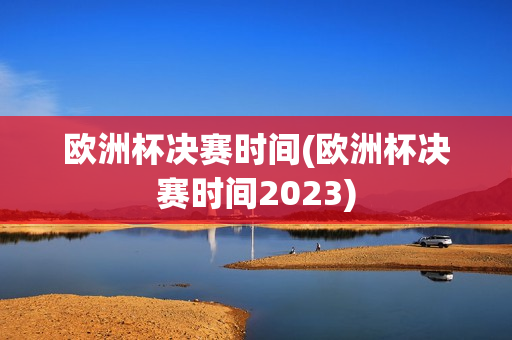 欧洲杯决赛时间(欧洲杯决赛时间2023)