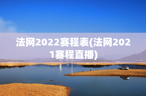 法网2022赛程表(法网2021赛程直播)