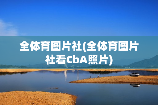 全体育图片社(全体育图片社看CbA照片)