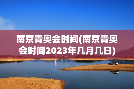 南京青奥会时间(南京青奥会时间2023年几月几日)