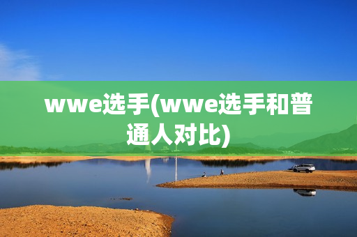 wwe选手(wwe选手和普通人对比)