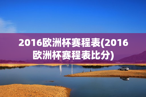 2016欧洲杯赛程表(2016欧洲杯赛程表比分)