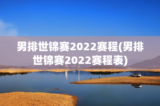 男排世锦赛2022赛程(男排世锦赛2022赛程表)