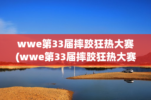 wwe第33届摔跤狂热大赛(wwe第33届摔跤狂热大赛完整版)