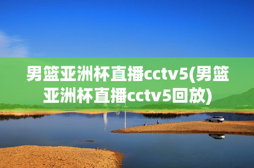 男篮亚洲杯直播cctv5(男篮亚洲杯直播cctv5回放)