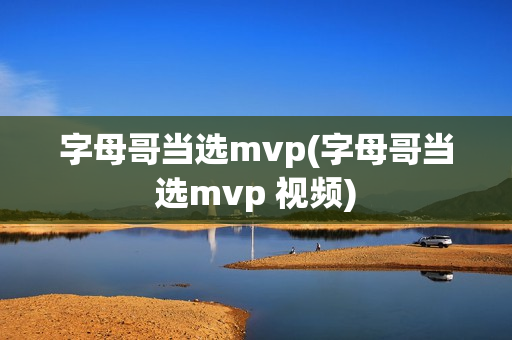 字母哥当选mvp(字母哥当选mvp 视频)