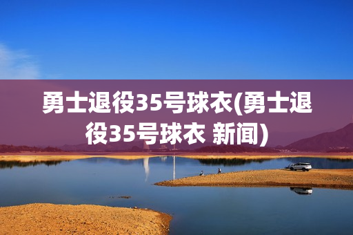 勇士退役35号球衣(勇士退役35号球衣 新闻)