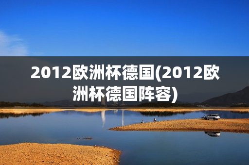 2012欧洲杯德国(2012欧洲杯德国阵容)