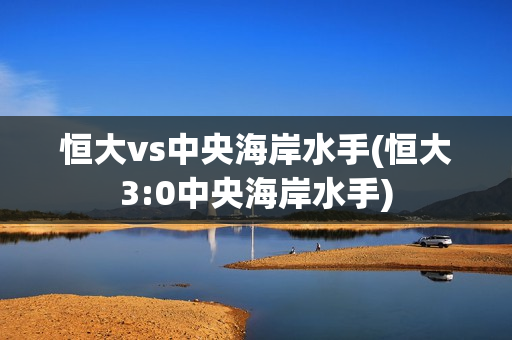 恒大vs中央海岸水手(恒大3:0中央海岸水手)