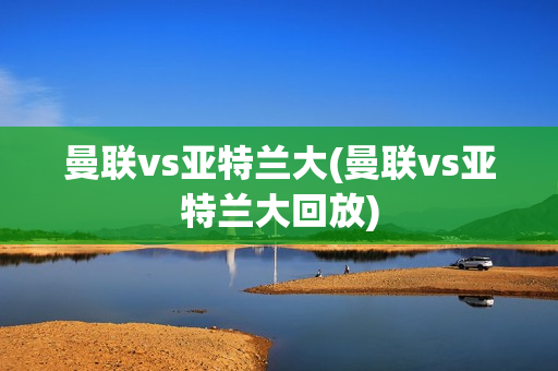 曼联vs亚特兰大(曼联vs亚特兰大回放)