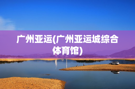 广州亚运(广州亚运城综合体育馆)