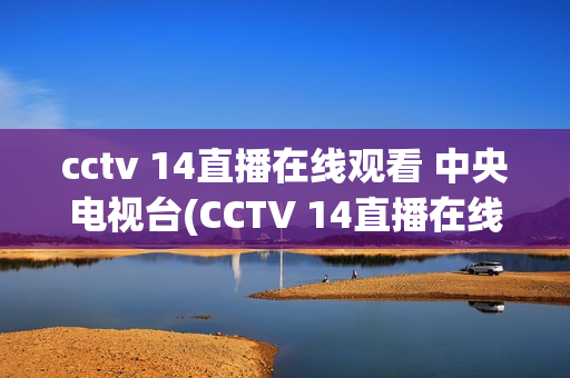 cctv 14直播在线观看 中央电视台(CCTV 14直播在线观看 中央电视台老虎队)