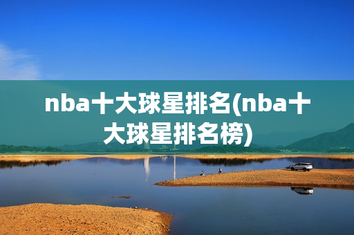 nba十大球星排名(nba十大球星排名榜)