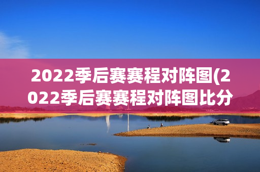 2022季后赛赛程对阵图(2022季后赛赛程对阵图比分表)