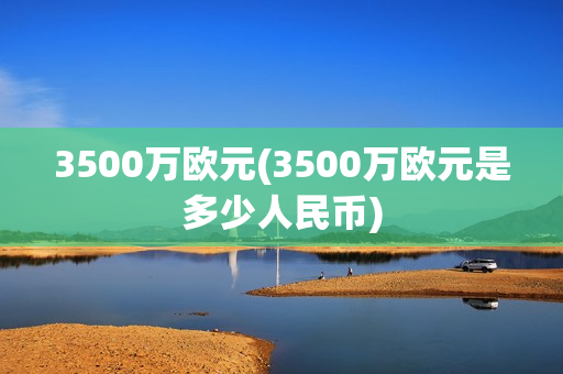 3500万欧元(3500万欧元是多少人民币)