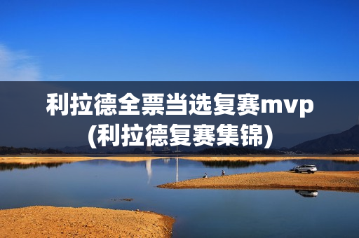 利拉德全票当选复赛mvp(利拉德复赛集锦)