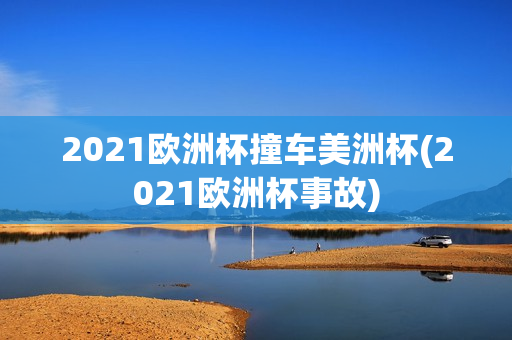 2021欧洲杯撞车美洲杯(2021欧洲杯事故)