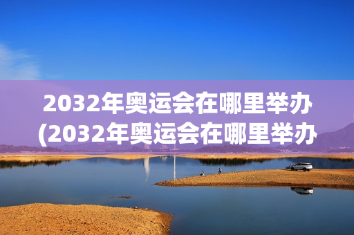 2032年奥运会在哪里举办(2032年奥运会在哪里举办?)