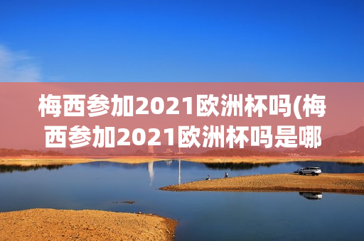 梅西参加2021欧洲杯吗(梅西参加2021欧洲杯吗是哪一年)