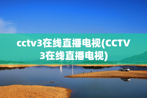 cctv3在线直播电视(CCTV3在线直播电视)