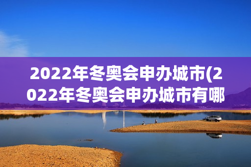 2022年冬奥会申办城市(2022年冬奥会申办城市有哪些)