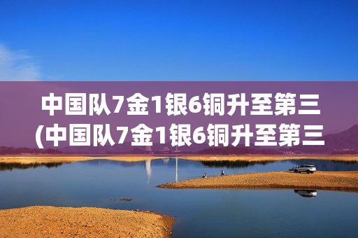 中国队7金1银6铜升至第三(中国队7金1银6铜升至第三位)