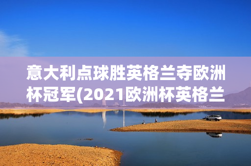 意大利点球胜英格兰夺欧洲杯冠军(2021欧洲杯英格兰意大利点球大战)