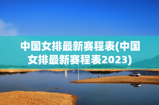 中国女排最新赛程表(中国女排最新赛程表2023)