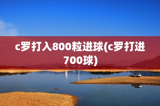 c罗打入800粒进球(c罗打进700球)