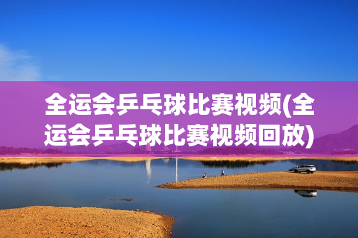 全运会乒乓球比赛视频(全运会乒乓球比赛视频回放)