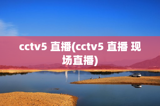 cctv5 直播(cctv5 直播 现场直播)