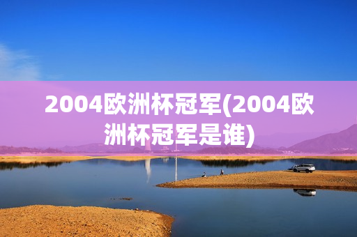 2004欧洲杯冠军(2004欧洲杯冠军是谁)