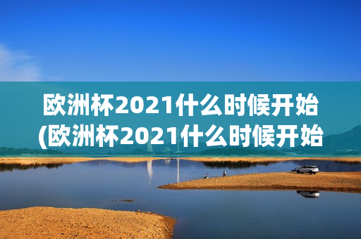 欧洲杯2021什么时候开始(欧洲杯2021什么时候开始比赛)