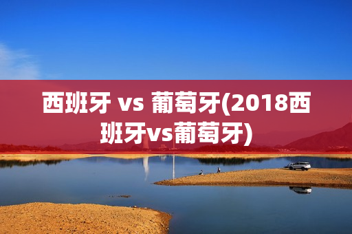 西班牙 vs 葡萄牙(2018西班牙vs葡萄牙)