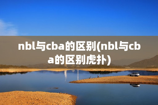 nbl与cba的区别(nbl与cba的区别虎扑)