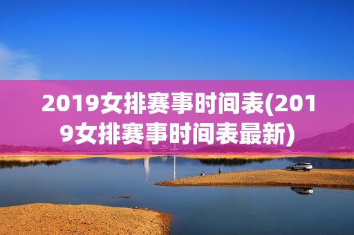 2019女排赛事时间表(2019女排赛事时间表最新)