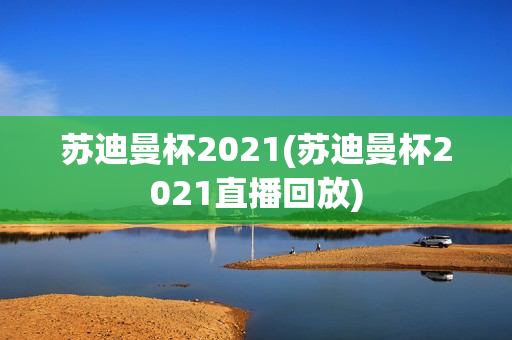 苏迪曼杯2021(苏迪曼杯2021直播回放)