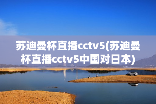 苏迪曼杯直播cctv5(苏迪曼杯直播cctv5中国对日本)