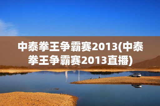 中泰拳王争霸赛2013(中泰拳王争霸赛2013直播)