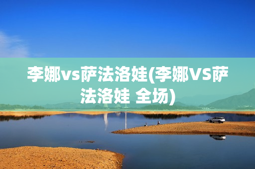 李娜vs萨法洛娃(李娜VS萨法洛娃 全场)