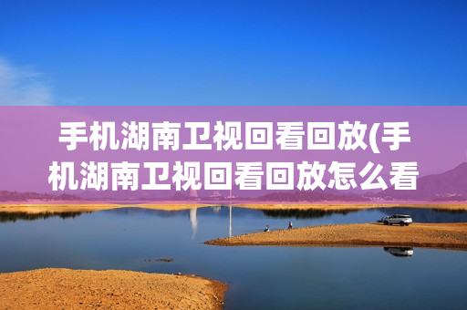 手机湖南卫视回看回放(手机湖南卫视回看回放怎么看)