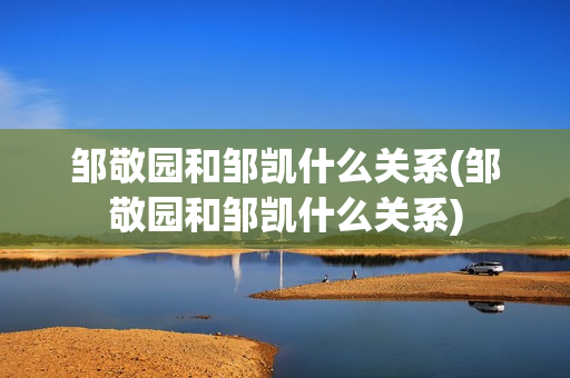 邹敬园和邹凯什么关系(邹敬园和邹凯什么关系)