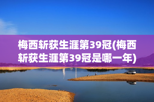 梅西斩获生涯第39冠(梅西斩获生涯第39冠是哪一年)