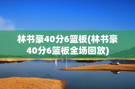 林书豪40分6篮板(林书豪40分6篮板全场回放)