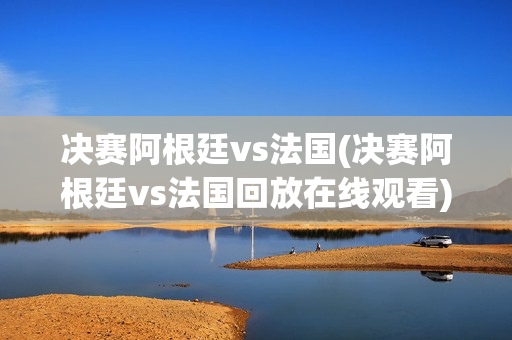 决赛阿根廷vs法国(决赛阿根廷vs法国回放在线观看)