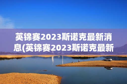 英锦赛2023斯诺克最新消息(英锦赛2023斯诺克最新消息肖国栋参加了吗)