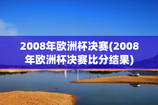 2008年欧洲杯决赛(2008年欧洲杯决赛比分结果)