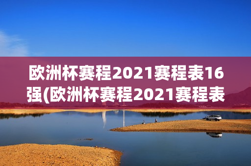 欧洲杯赛程2021赛程表16强(欧洲杯赛程2021赛程表 16强)